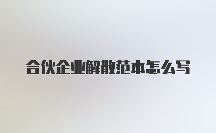 合伙企业解散范本怎么写