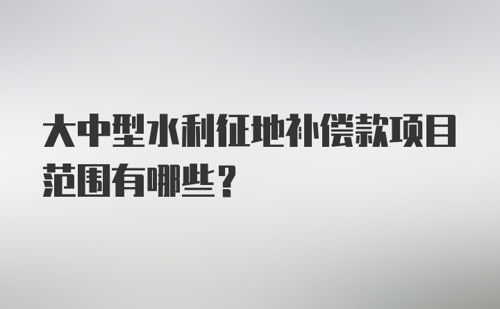 大中型水利征地补偿款项目范围有哪些？