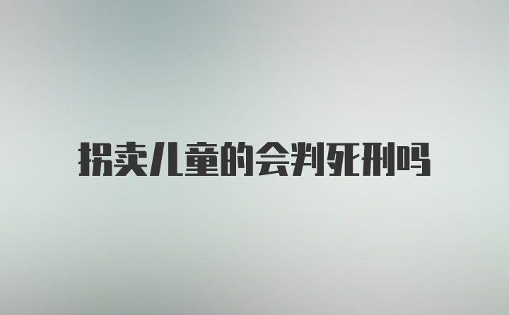 拐卖儿童的会判死刑吗