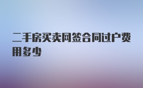 二手房买卖网签合同过户费用多少