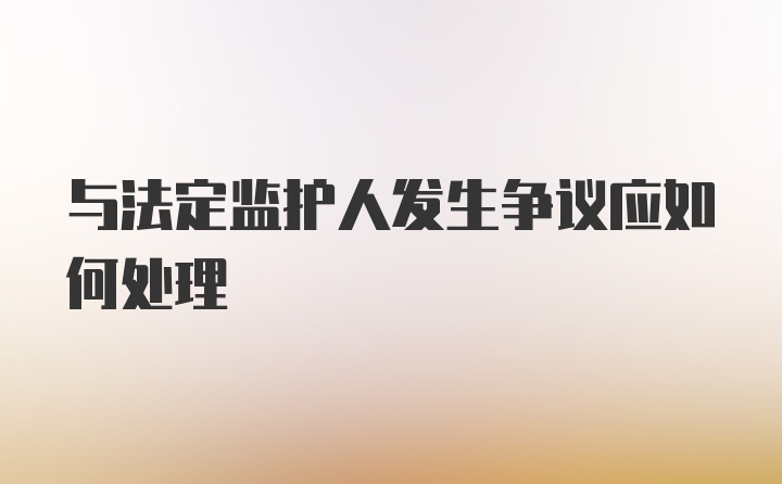 与法定监护人发生争议应如何处理