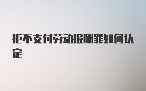 拒不支付劳动报酬罪如何认定