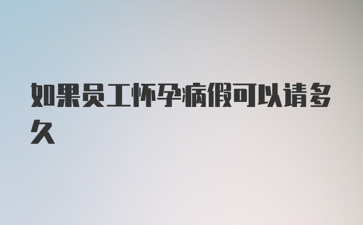 如果员工怀孕病假可以请多久