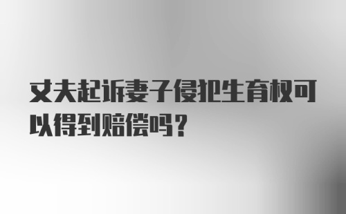 丈夫起诉妻子侵犯生育权可以得到赔偿吗？