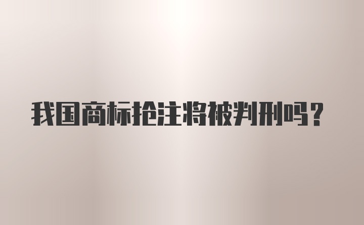 我国商标抢注将被判刑吗？