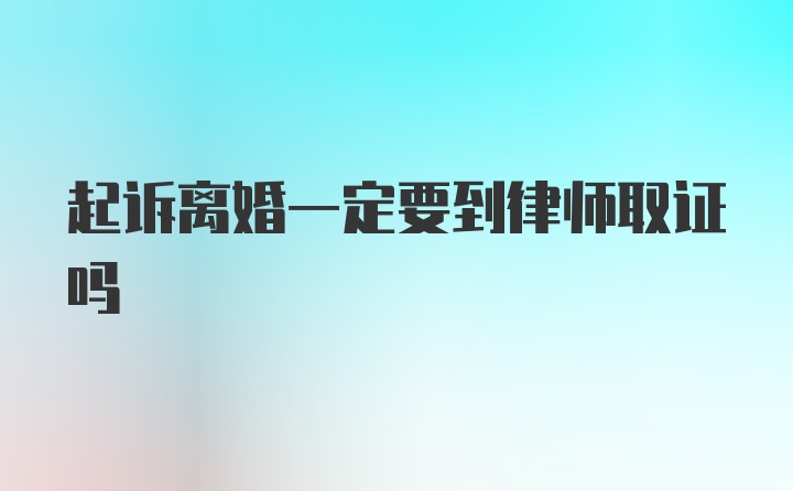 起诉离婚一定要到律师取证吗