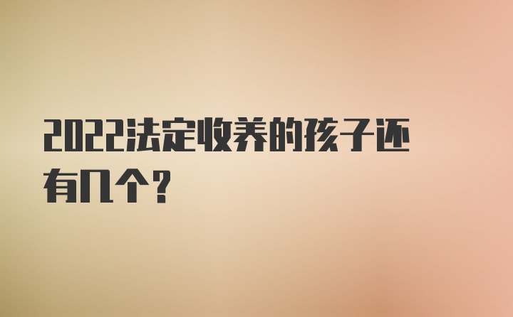 2022法定收养的孩子还有几个？