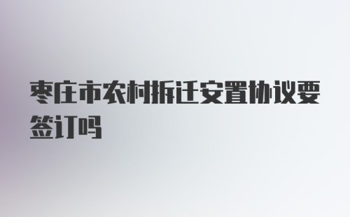 枣庄市农村拆迁安置协议要签订吗