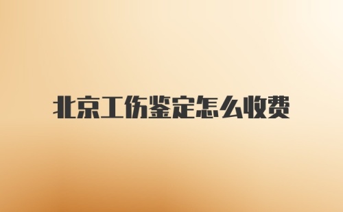 北京工伤鉴定怎么收费