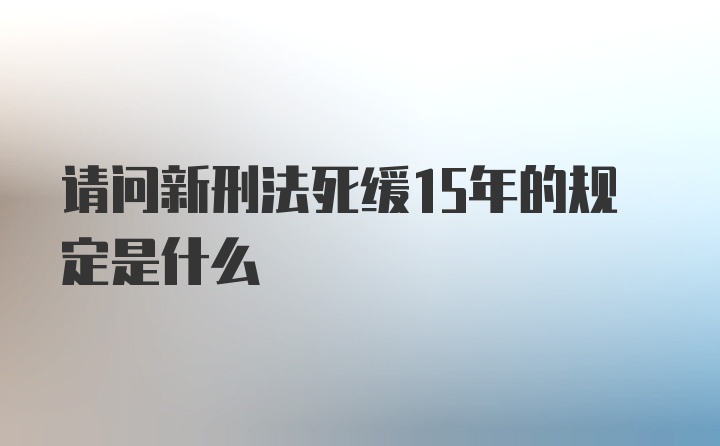 请问新刑法死缓15年的规定是什么