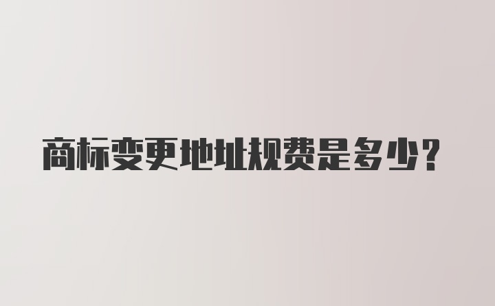 商标变更地址规费是多少？