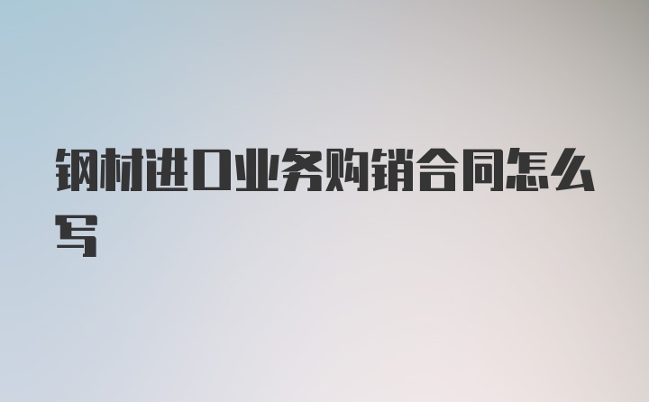 钢材进口业务购销合同怎么写