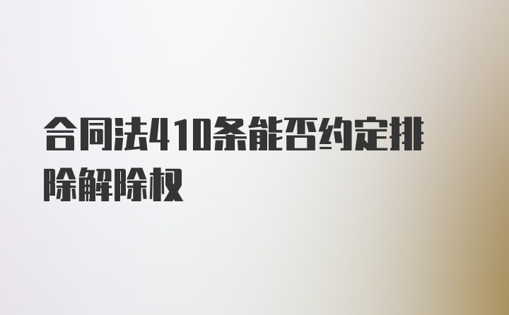 合同法410条能否约定排除解除权