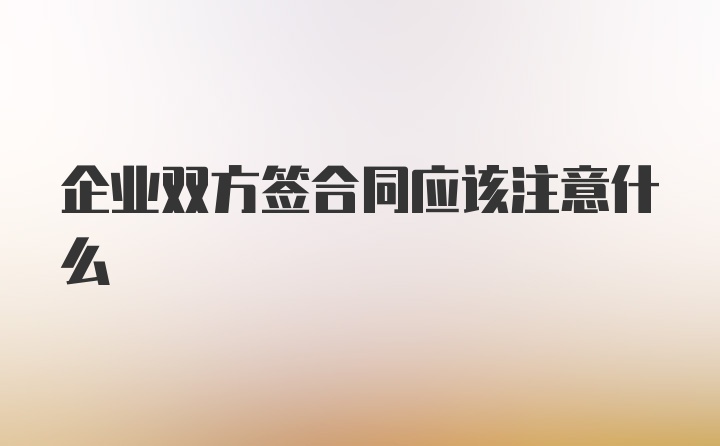 企业双方签合同应该注意什么