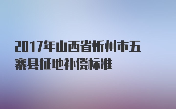 2017年山西省忻州市五寨县征地补偿标准