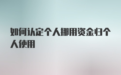 如何认定个人挪用资金归个人使用