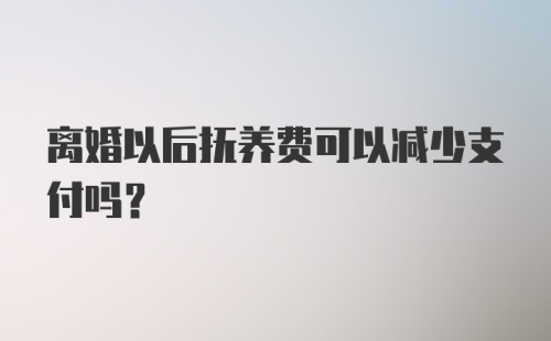 离婚以后抚养费可以减少支付吗？