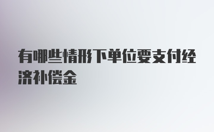 有哪些情形下单位要支付经济补偿金