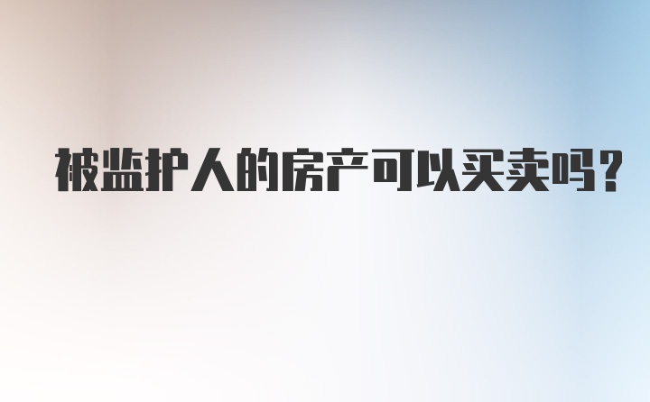 被监护人的房产可以买卖吗？