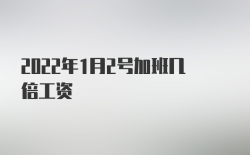 2022年1月2号加班几倍工资