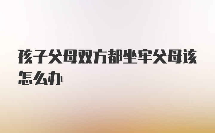 孩子父母双方都坐牢父母该怎么办