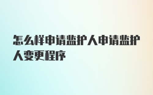 怎么样申请监护人申请监护人变更程序