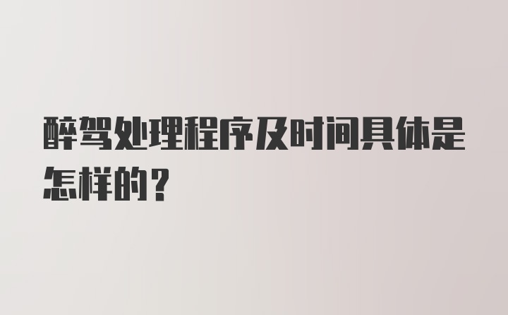 醉驾处理程序及时间具体是怎样的？