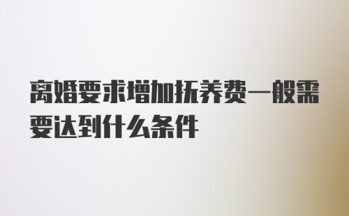 离婚要求增加抚养费一般需要达到什么条件