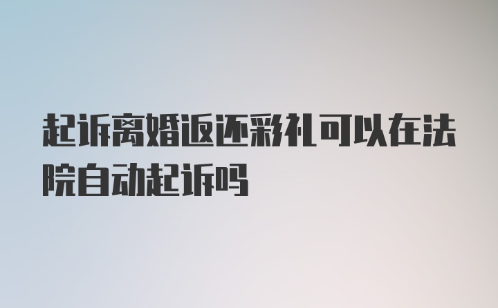 起诉离婚返还彩礼可以在法院自动起诉吗