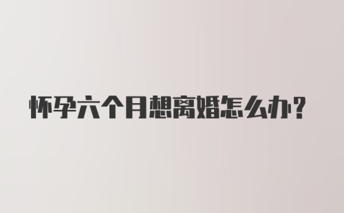 怀孕六个月想离婚怎么办？