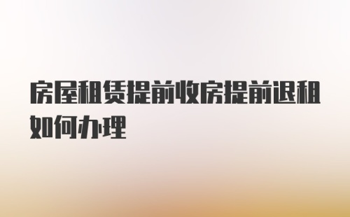 房屋租赁提前收房提前退租如何办理