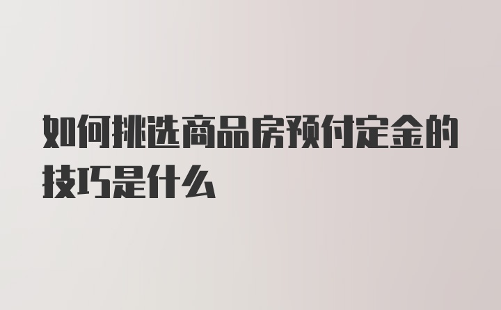 如何挑选商品房预付定金的技巧是什么