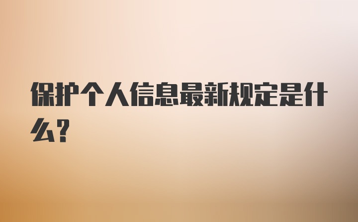 保护个人信息最新规定是什么？