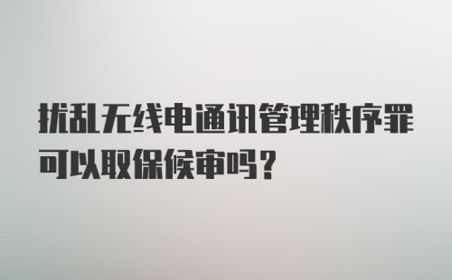 扰乱无线电通讯管理秩序罪可以取保候审吗？