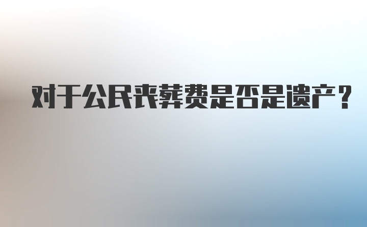 对于公民丧葬费是否是遗产?