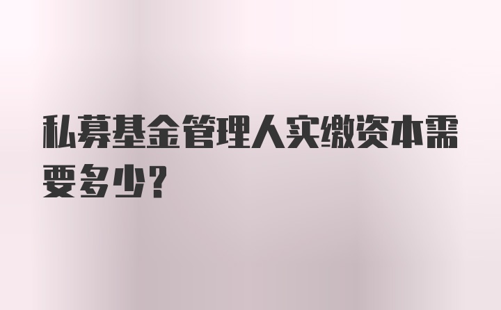 私募基金管理人实缴资本需要多少?