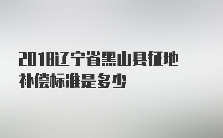 2018辽宁省黑山县征地补偿标准是多少