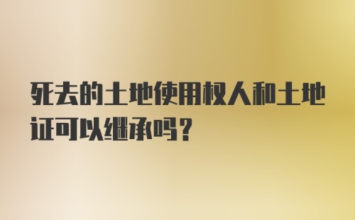 死去的土地使用权人和土地证可以继承吗？