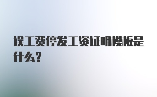 误工费停发工资证明模板是什么？