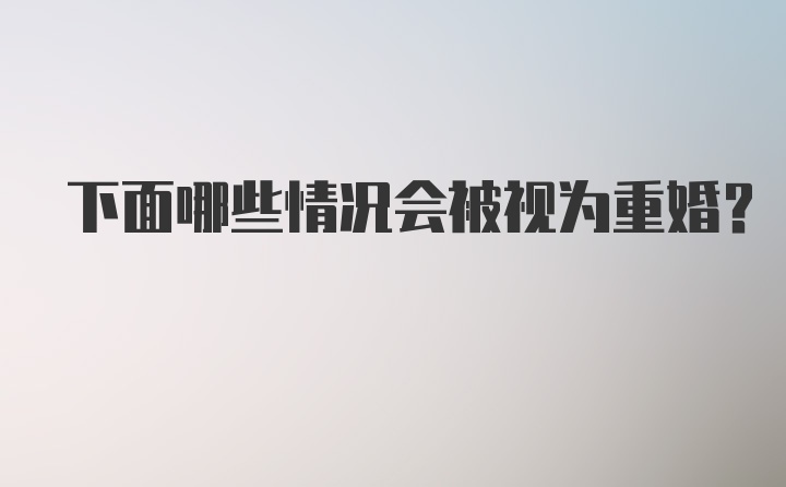 下面哪些情况会被视为重婚？