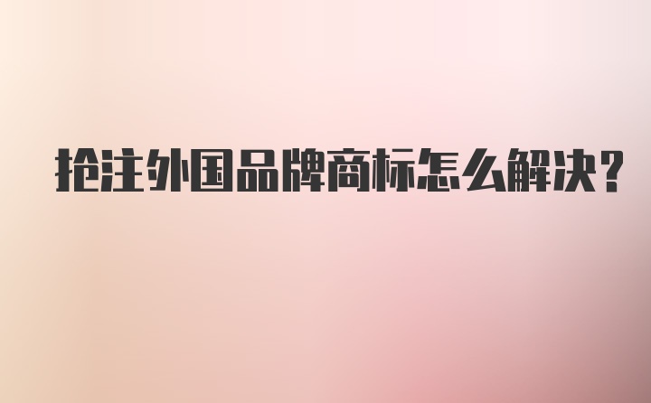 抢注外国品牌商标怎么解决？