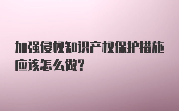 加强侵权知识产权保护措施应该怎么做？