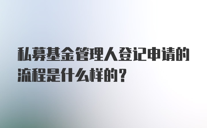 私募基金管理人登记申请的流程是什么样的？