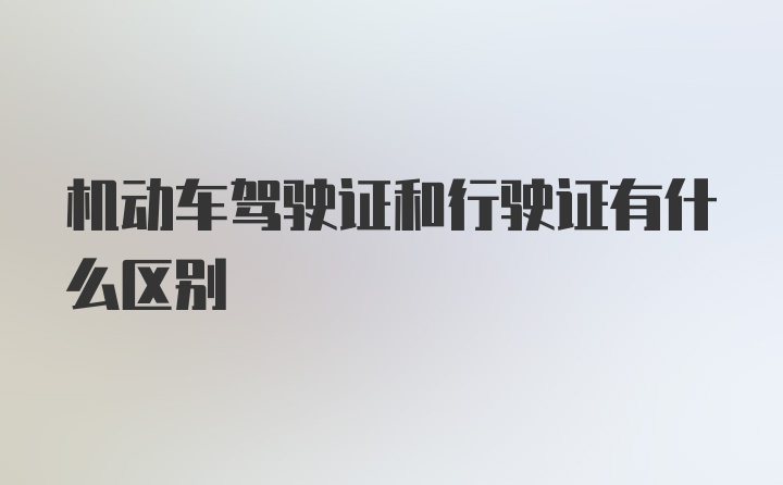 机动车驾驶证和行驶证有什么区别