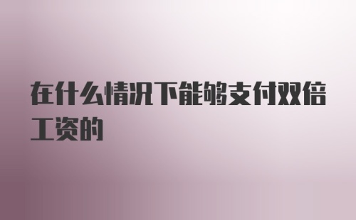 在什么情况下能够支付双倍工资的