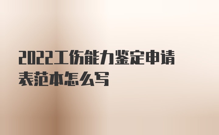 2022工伤能力鉴定申请表范本怎么写