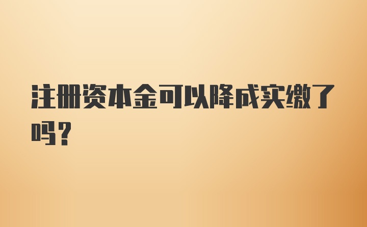 注册资本金可以降成实缴了吗？