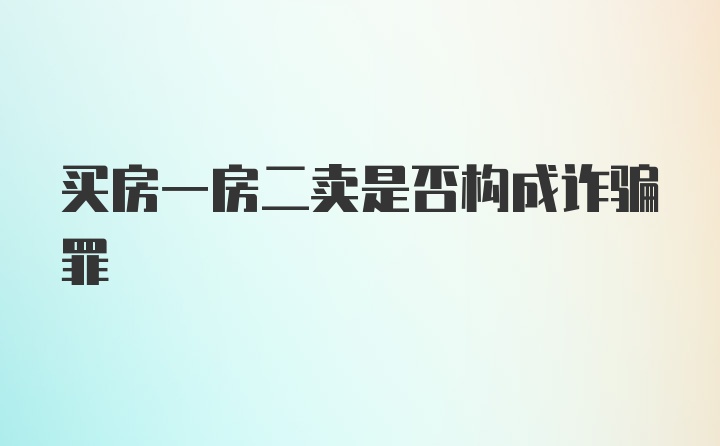 买房一房二卖是否构成诈骗罪