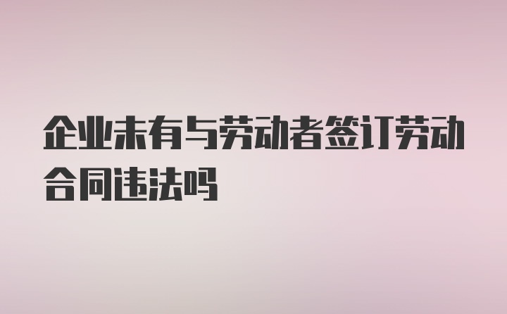 企业未有与劳动者签订劳动合同违法吗