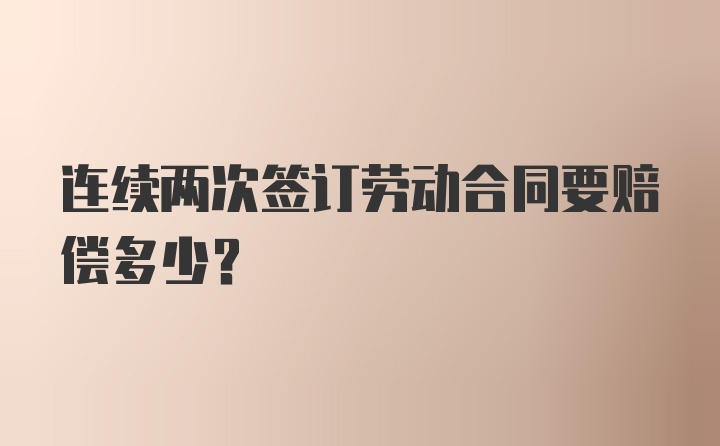 连续两次签订劳动合同要赔偿多少？